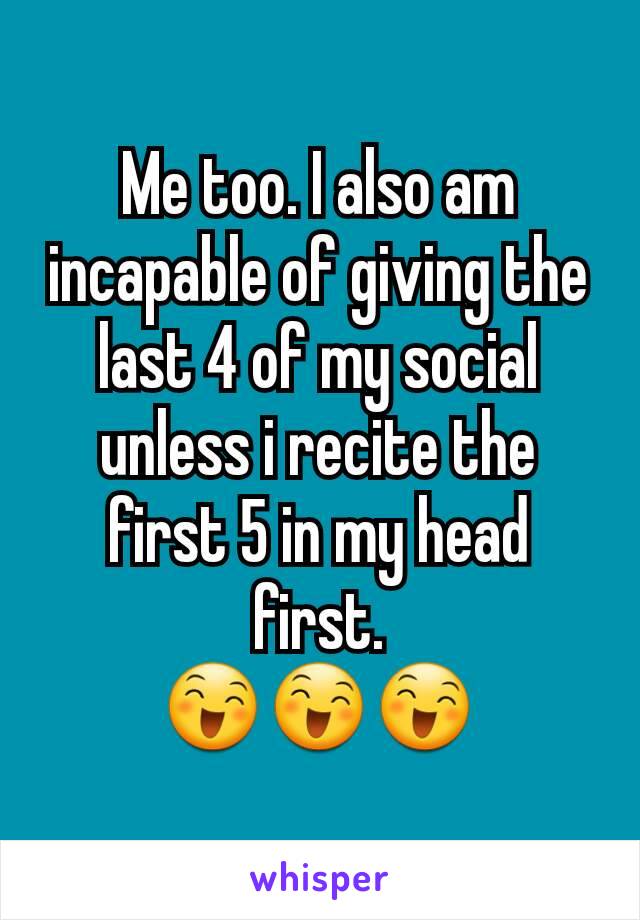 Me too. I also am incapable of giving the last 4 of my social unless i recite the first 5 in my head first.
😄😄😄