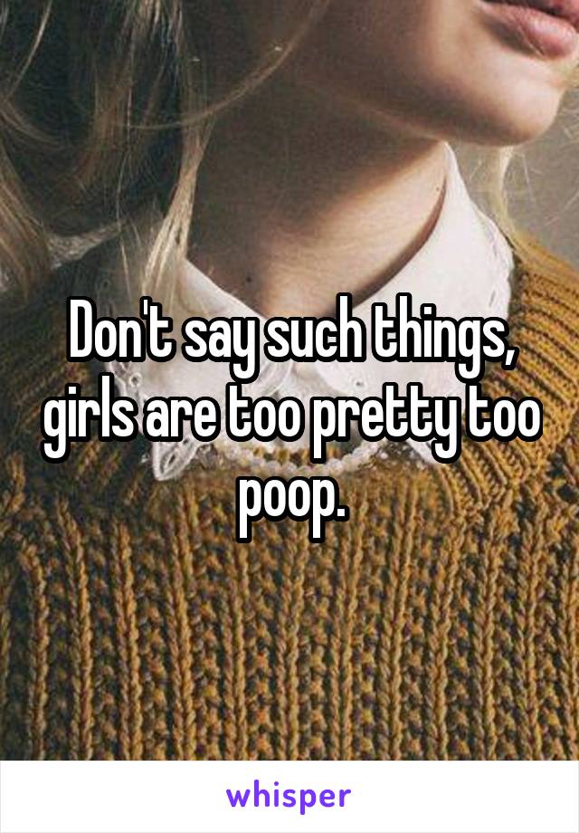 Don't say such things, girls are too pretty too poop.