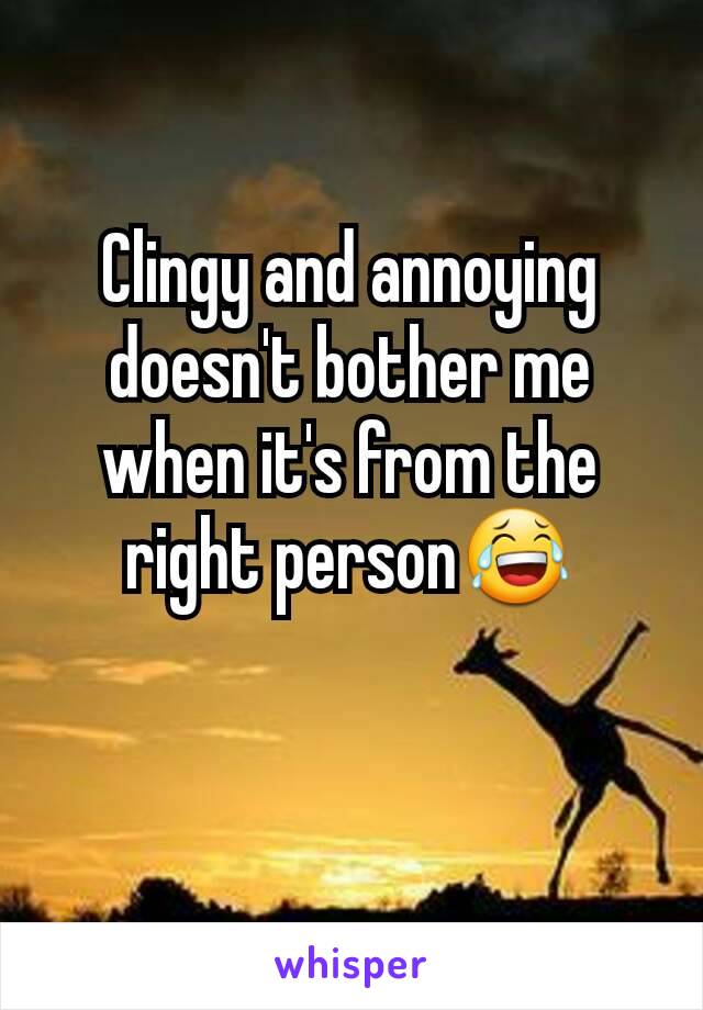 Clingy and annoying doesn't bother me when it's from the right person😂