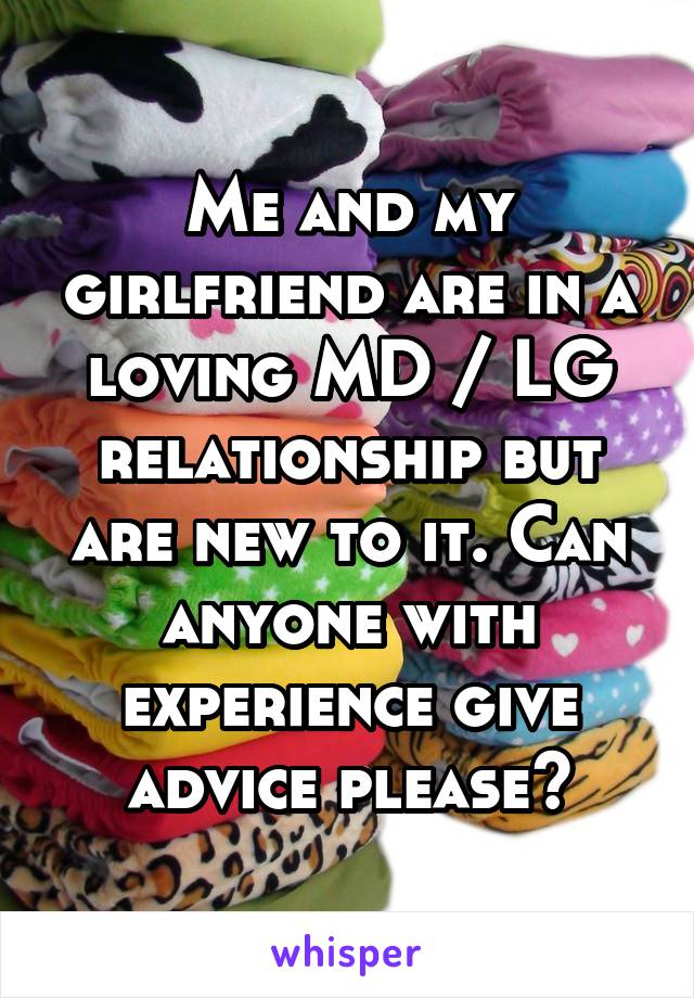 Me and my girlfriend are in a loving MD / LG relationship but are new to it. Can anyone with experience give advice please?