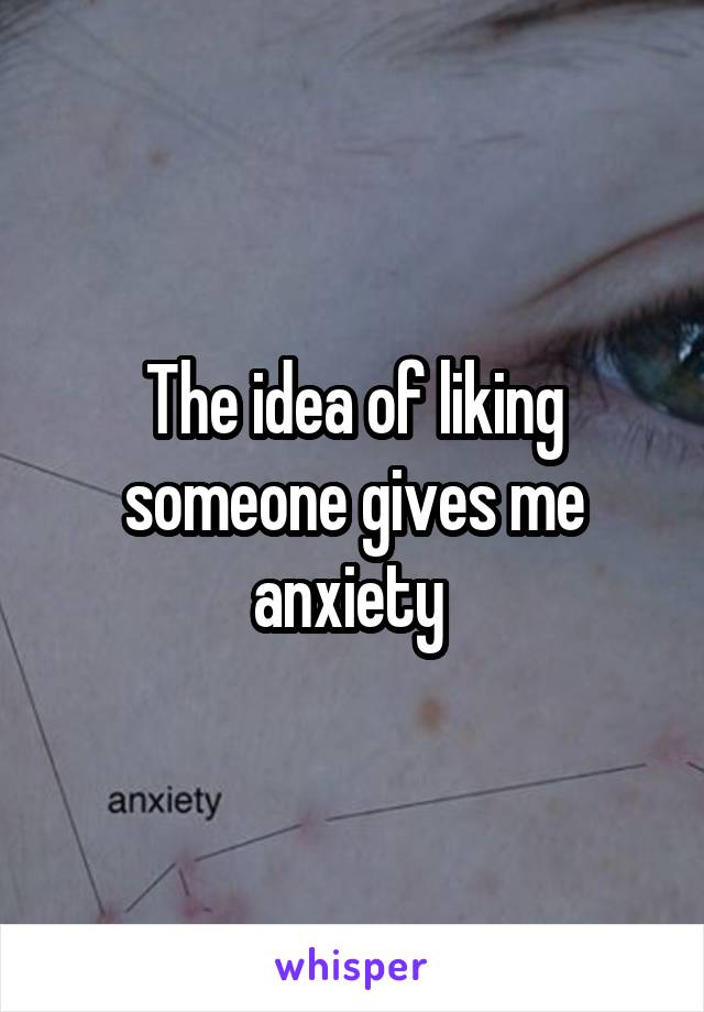 The idea of liking someone gives me anxiety 