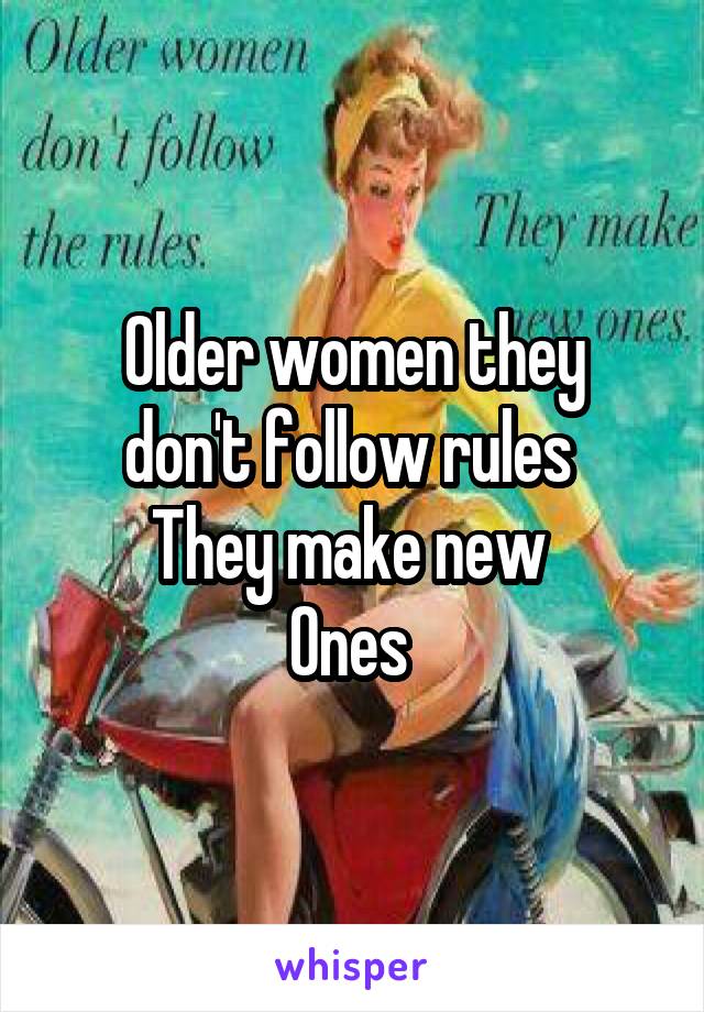 
Older women they don't follow rules 
They make new 
Ones 
