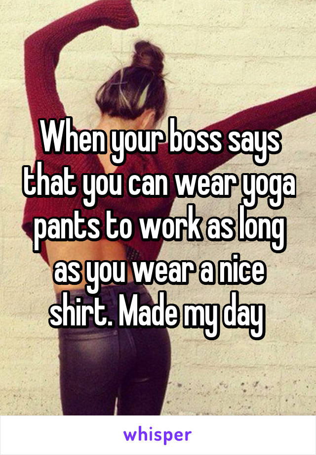 When your boss says that you can wear yoga pants to work as long as you wear a nice shirt. Made my day 