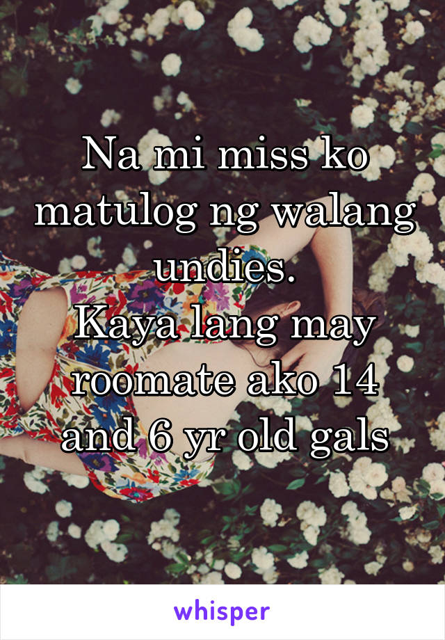 Na mi miss ko matulog ng walang undies.
Kaya lang may roomate ako 14 and 6 yr old gals
