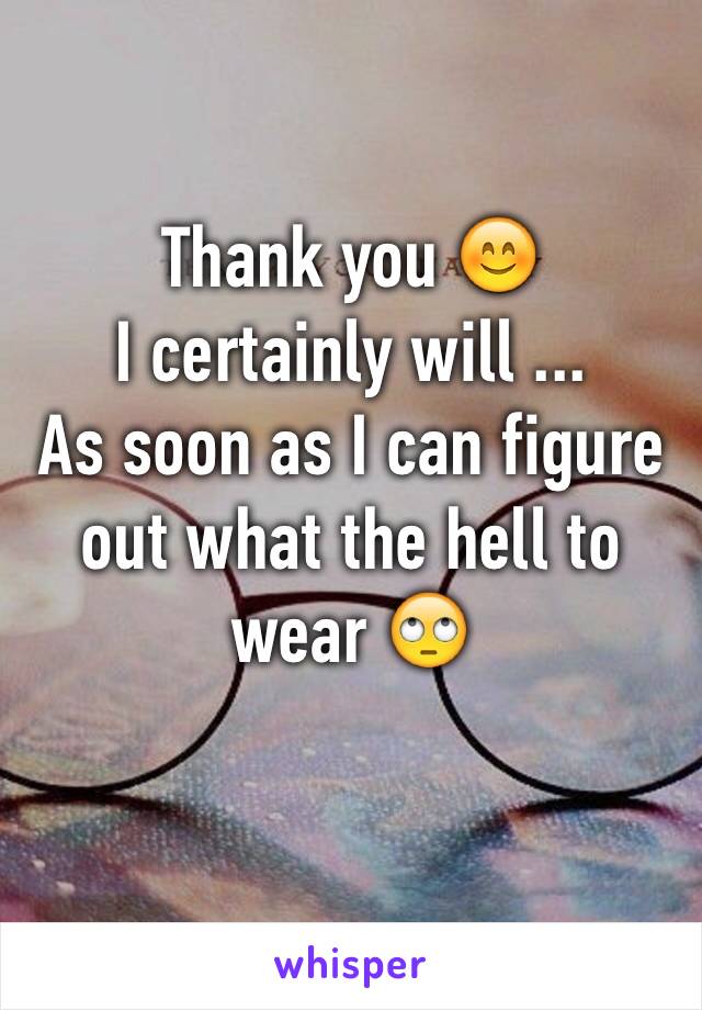Thank you 😊
I certainly will ... 
As soon as I can figure out what the hell to wear 🙄