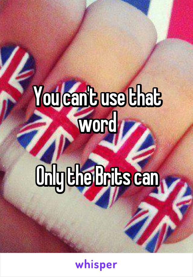 You can't use that word

Only the Brits can