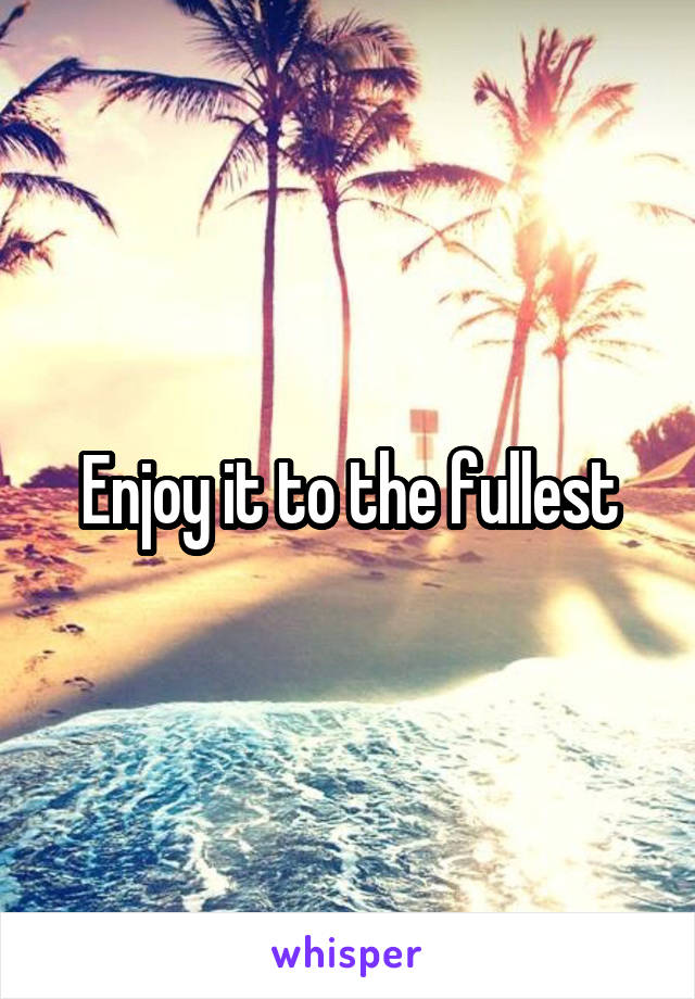 Enjoy it to the fullest