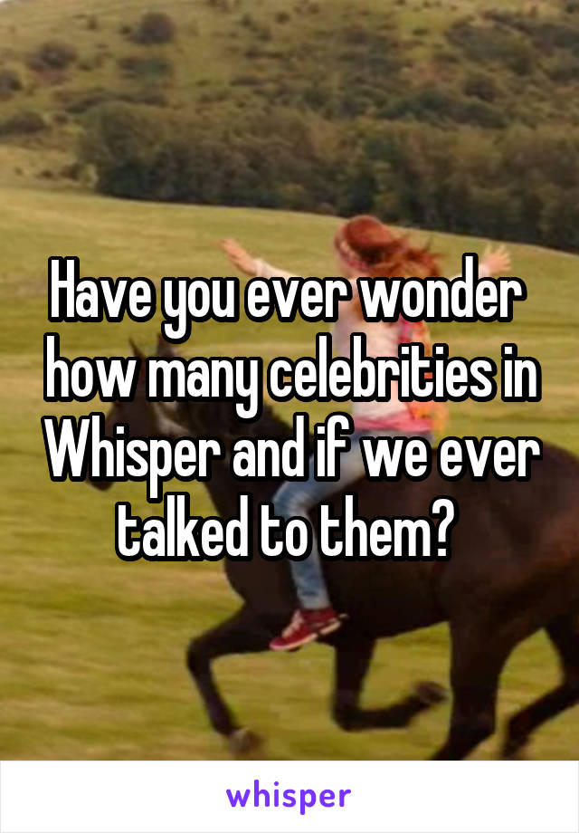 Have you ever wonder  how many celebrities in Whisper and if we ever talked to them? 