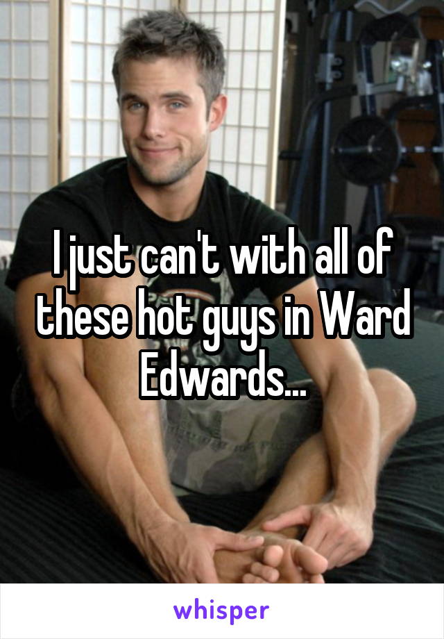 I just can't with all of these hot guys in Ward Edwards...