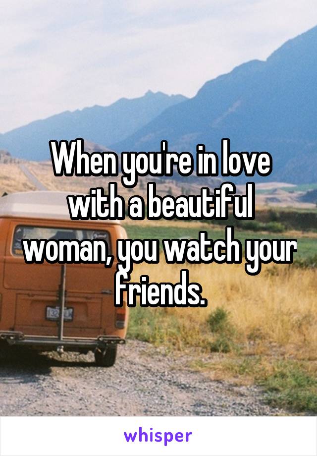 When you're in love with a beautiful woman, you watch your friends.