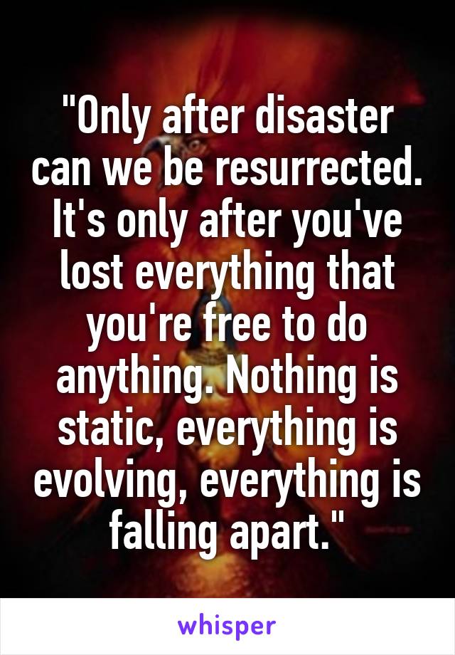 "Only after disaster can we be resurrected. It's only after you've lost everything that you're free to do anything. Nothing is static, everything is evolving, everything is falling apart."