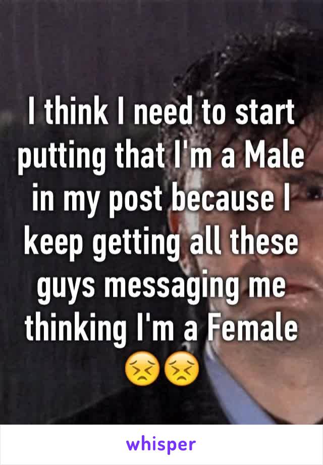 I think I need to start putting that I'm a Male in my post because I keep getting all these guys messaging me thinking I'm a Female 😣😣