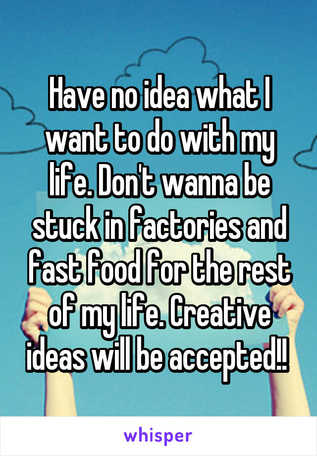 Have no idea what I want to do with my life. Don't wanna be stuck in factories and fast food for the rest of my life. Creative ideas will be accepted!! 