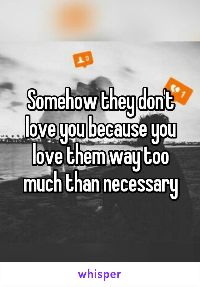 Somehow they don't love you because you love them way too much than necessary
