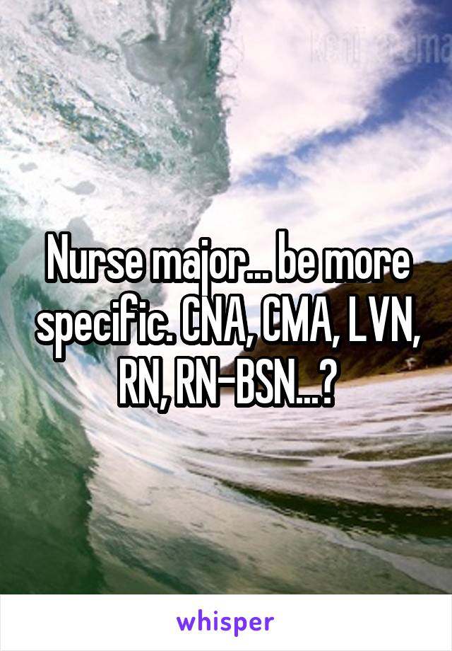 Nurse major... be more specific. CNA, CMA, LVN, RN, RN-BSN...?