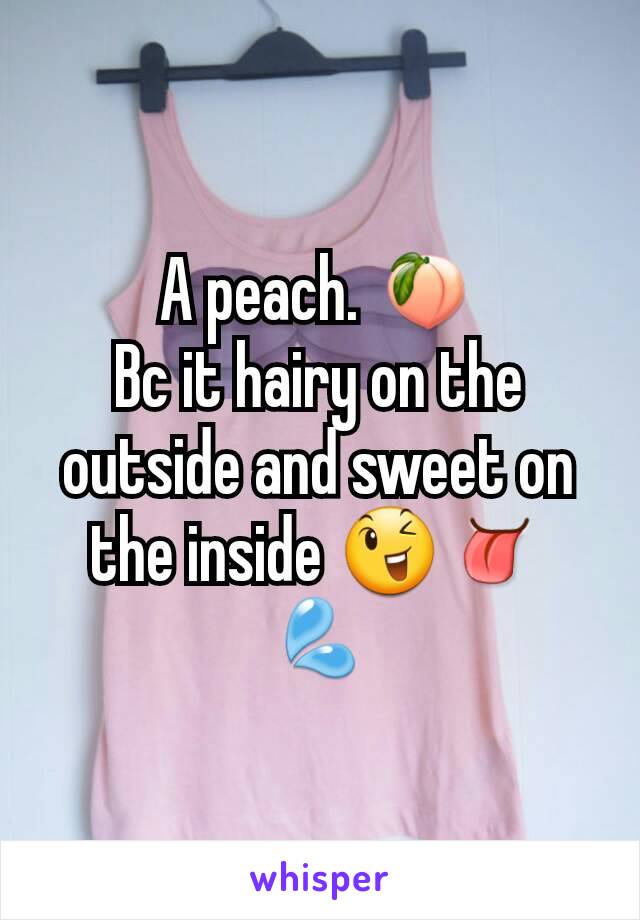A peach. 🍑
Bc it hairy on the outside and sweet on the inside 😉👅💦