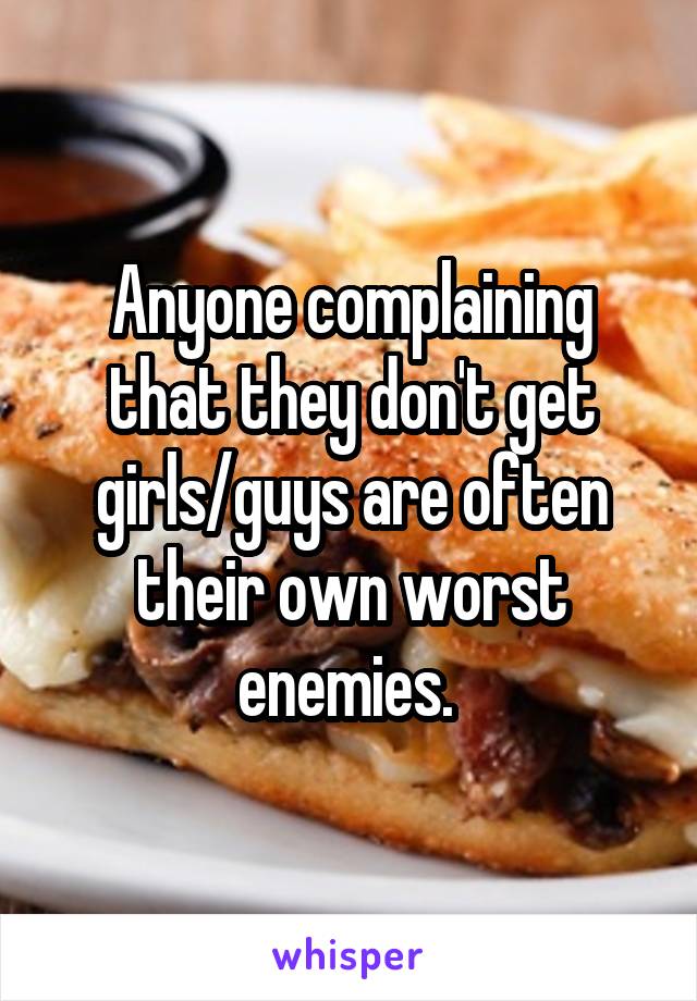 Anyone complaining that they don't get girls/guys are often their own worst enemies. 