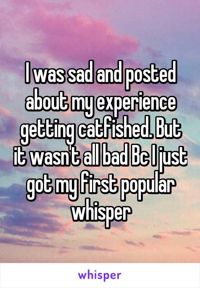 I was sad and posted about my experience getting catfished. But it wasn't all bad Bc I just got my first popular whisper