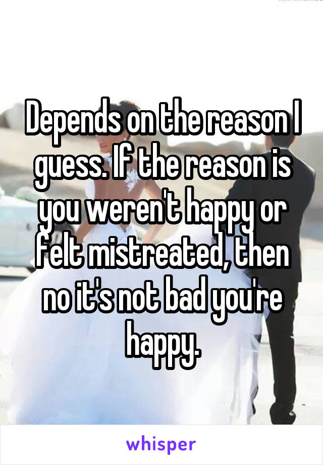 Depends on the reason I guess. If the reason is you weren't happy or felt mistreated, then no it's not bad you're happy.