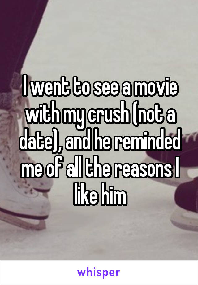 I went to see a movie with my crush (not a date), and he reminded me of all the reasons I like him