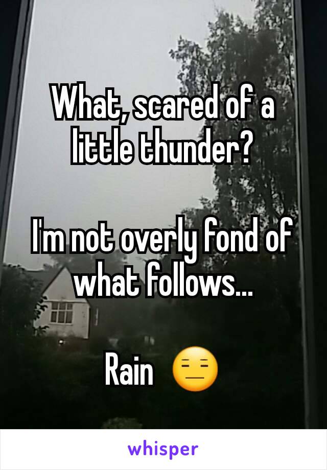 What, scared of a little thunder?

I'm not overly fond of what follows...

Rain  😑