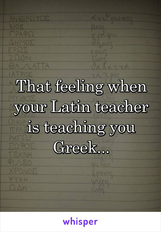 That feeling when your Latin teacher is teaching you Greek...