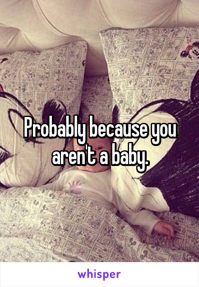 Probably because you aren't a baby.