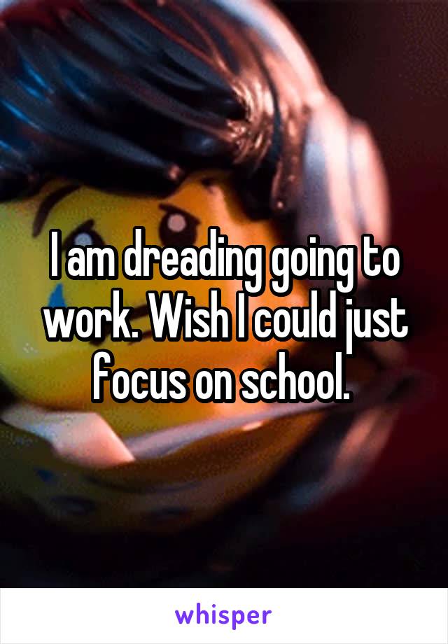 I am dreading going to work. Wish I could just focus on school. 