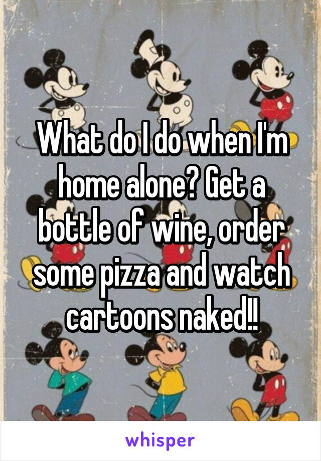 What do I do when I'm home alone? Get a bottle of wine, order some pizza and watch cartoons naked!!