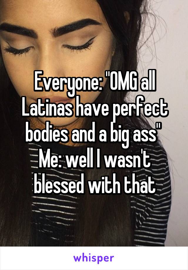 Everyone: "OMG all Latinas have perfect bodies and a big ass" 
Me: well I wasn't blessed with that