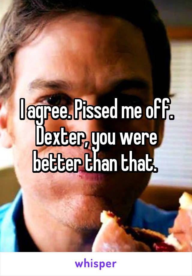 I agree. Pissed me off. Dexter, you were better than that. 