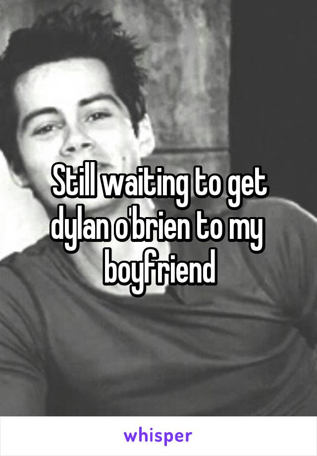 Still waiting to get dylan o'brien to my 
boyfriend
