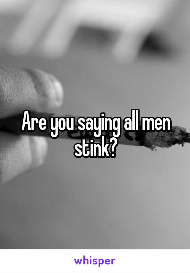 Are you saying all men stink?