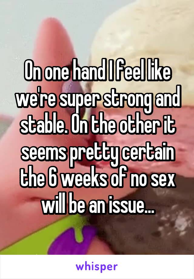 On one hand I feel like we're super strong and stable. On the other it seems pretty certain the 6 weeks of no sex will be an issue...