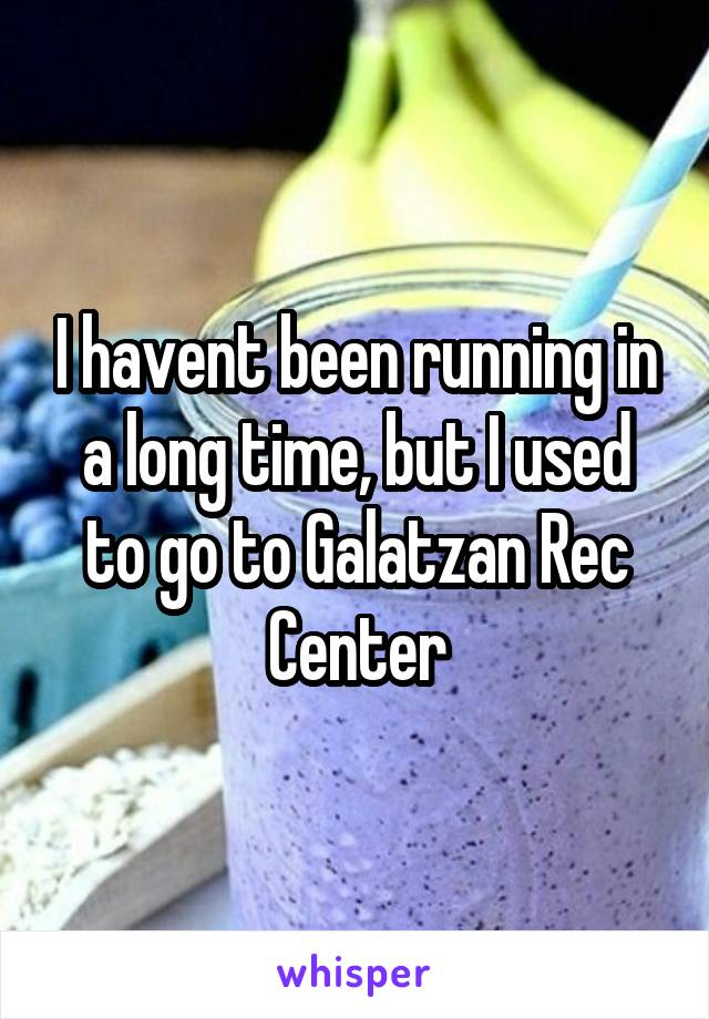I havent been running in a long time, but I used to go to Galatzan Rec Center
