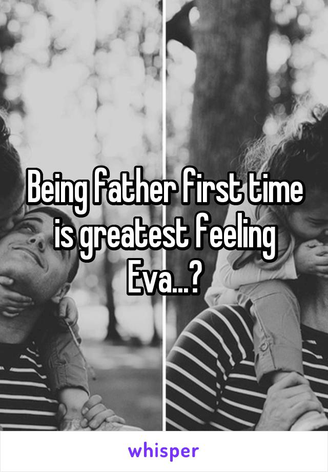 Being father first time is greatest feeling Eva...😊