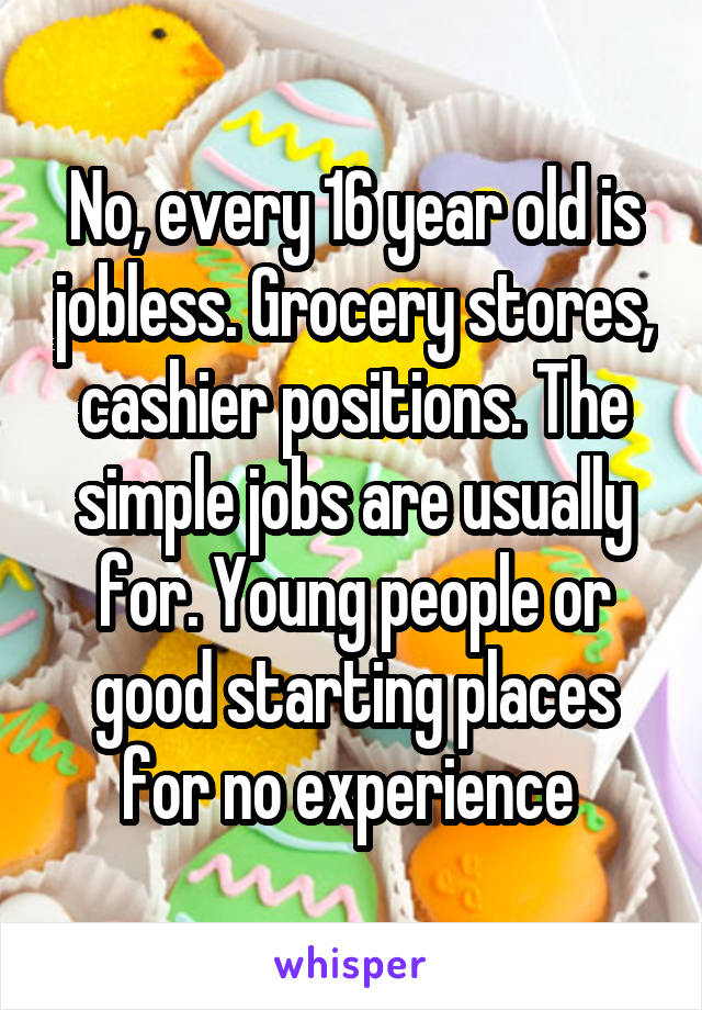No, every 16 year old is jobless. Grocery stores, cashier positions. The simple jobs are usually for. Young people or good starting places for no experience 