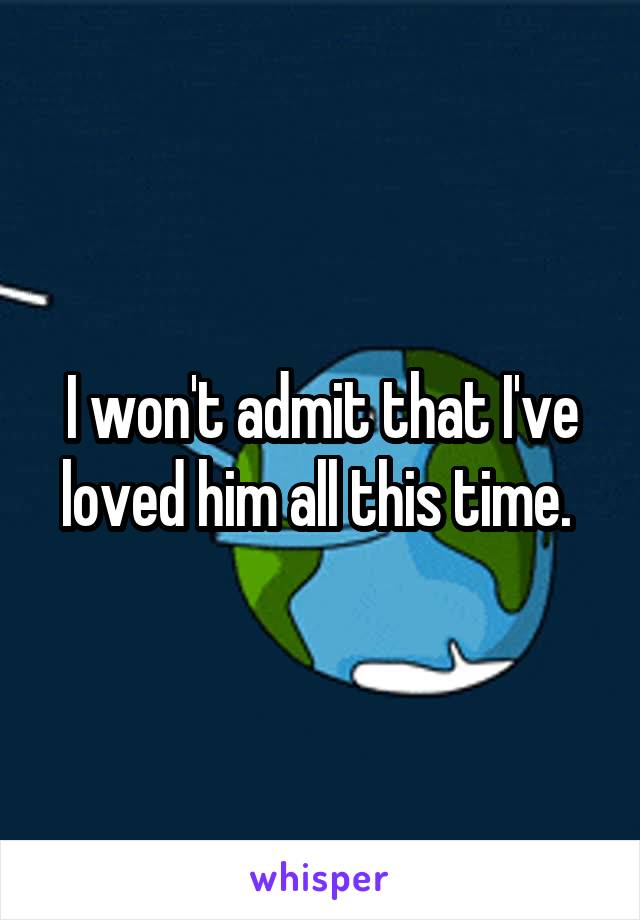 I won't admit that I've loved him all this time. 