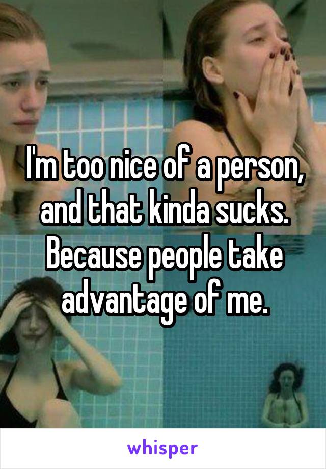 I'm too nice of a person, and that kinda sucks. Because people take advantage of me.