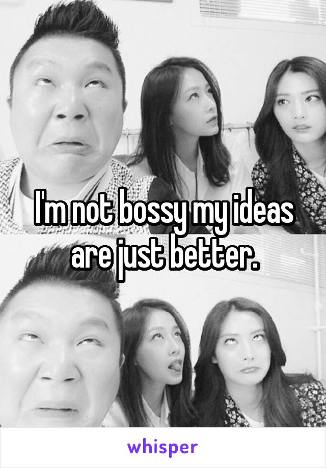 I'm not bossy my ideas are just better.