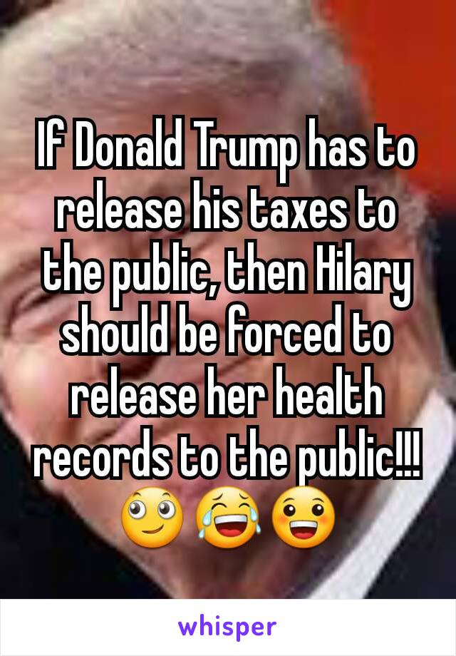 If Donald Trump has to release his taxes to the public, then Hilary should be forced to release her health records to the public!!!
🙄😂😀