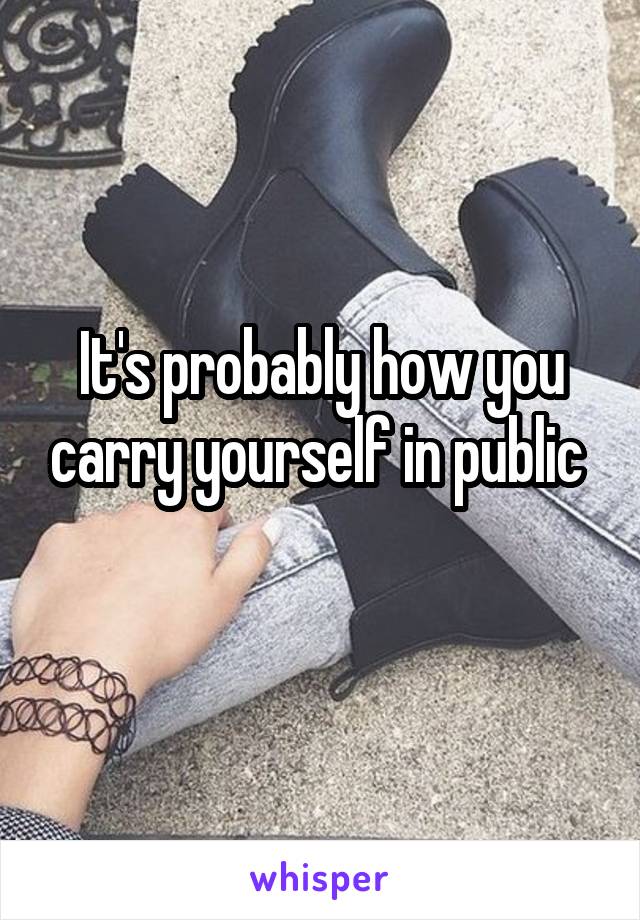 It's probably how you carry yourself in public 
