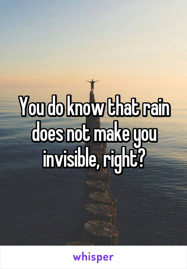 You do know that rain does not make you invisible, right?