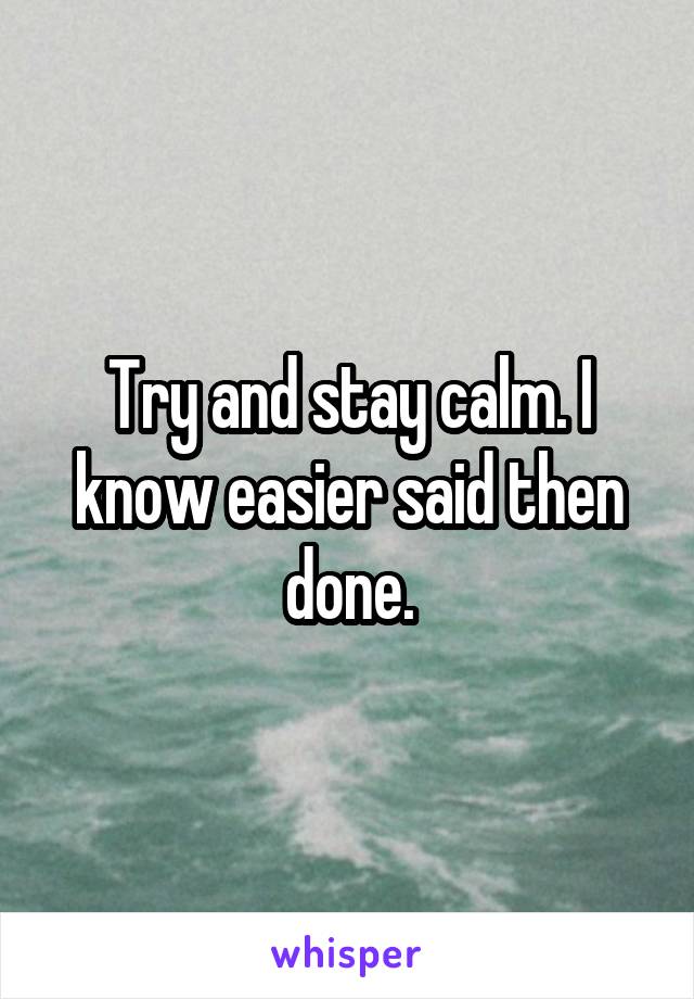 Try and stay calm. I know easier said then done.