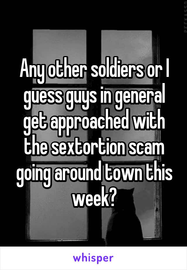 Any other soldiers or I guess guys in general get approached with the sextortion scam going around town this week?