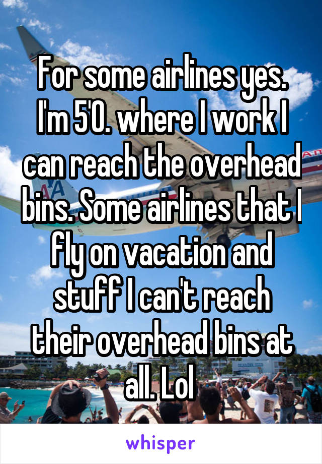 For some airlines yes. I'm 5'0. where I work I can reach the overhead bins. Some airlines that I fly on vacation and stuff I can't reach their overhead bins at all. Lol 