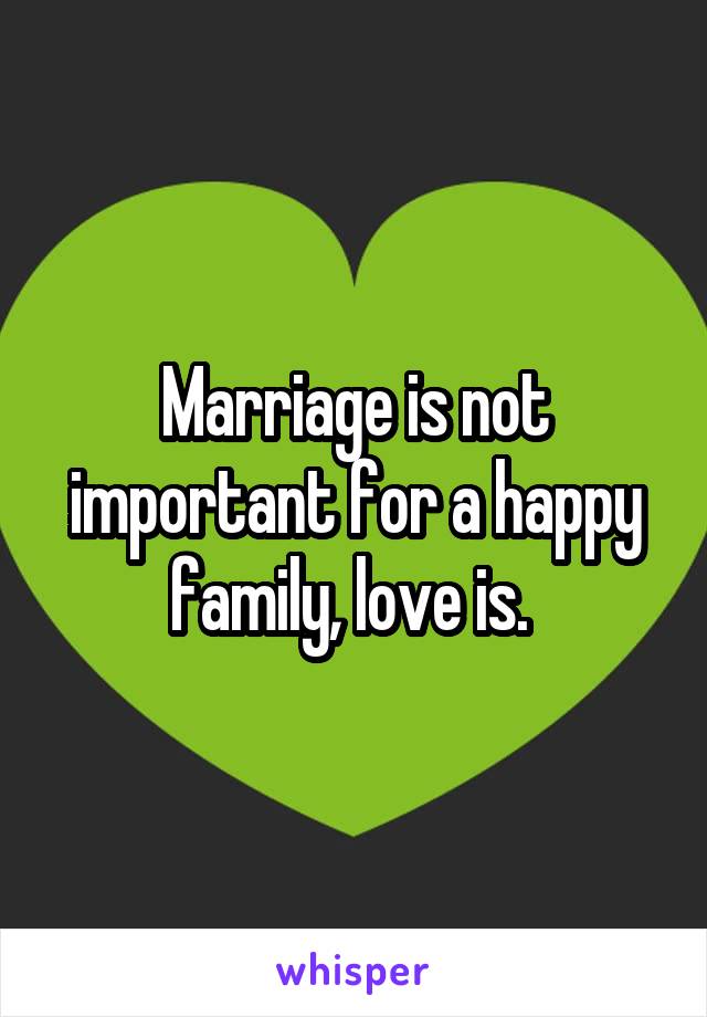 Marriage is not important for a happy family, love is. 