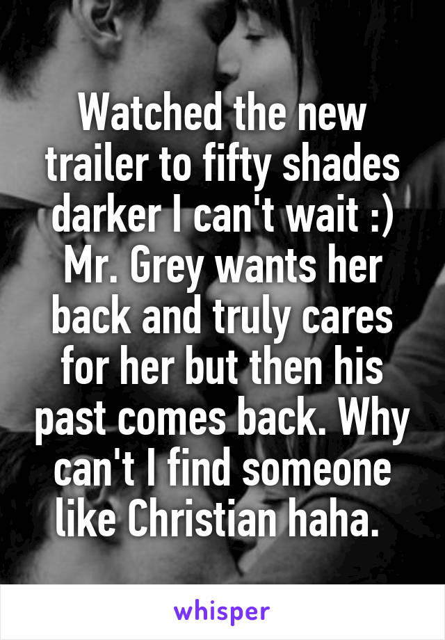 Watched the new trailer to fifty shades darker I can't wait :) Mr. Grey wants her back and truly cares for her but then his past comes back. Why can't I find someone like Christian haha. 