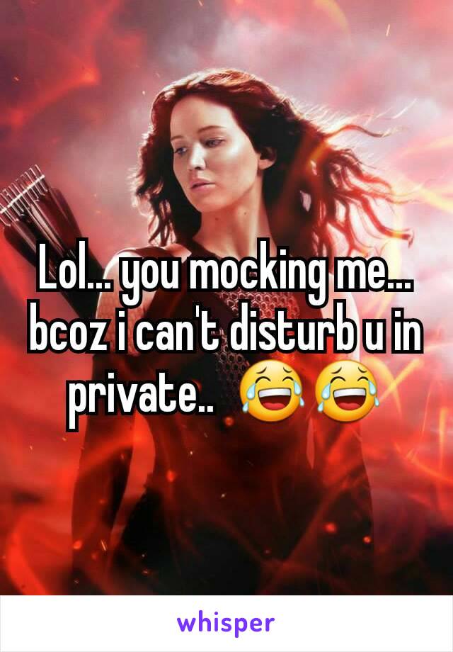 Lol... you mocking me... bcoz i can't disturb u in private..  😂😂