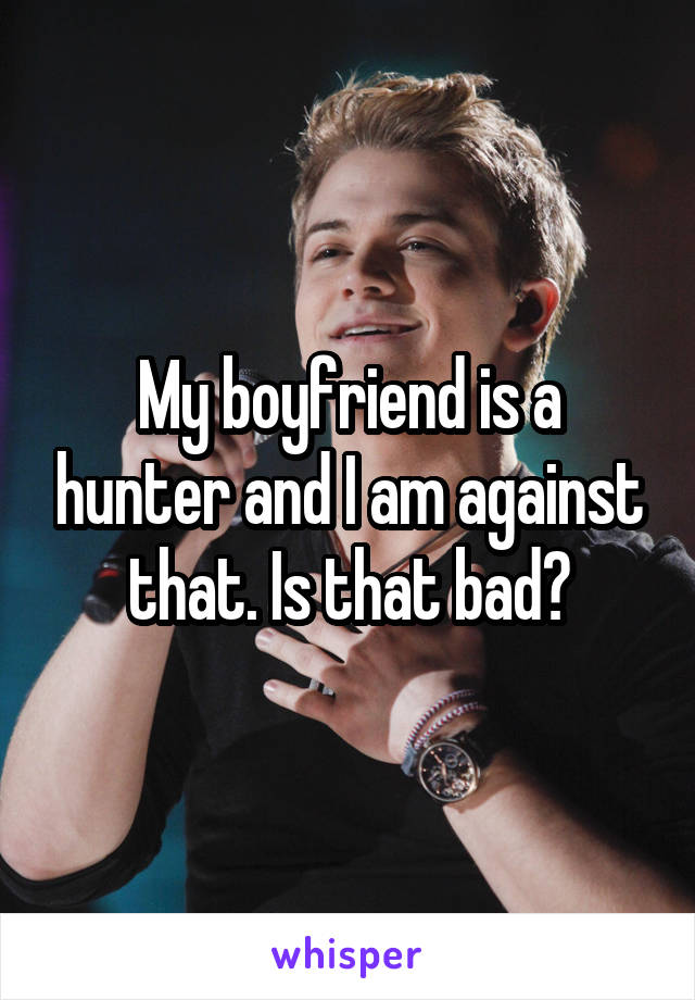 My boyfriend is a hunter and I am against that. Is that bad?